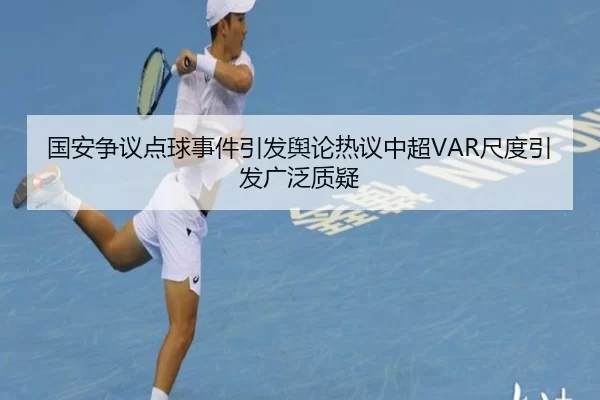 国安争议点球事件引发舆论热议中超VAR尺度引发广泛质疑