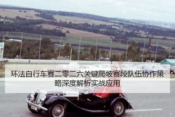 环法自行车赛二零二六关键爬坡赛段队伍协作策略深度解析实战应用
