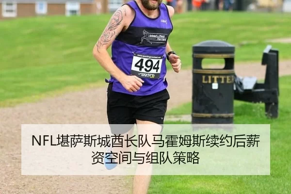 NFL堪萨斯城酋长队马霍姆斯续约后薪资空间与组队策略
